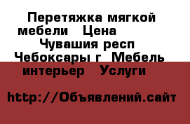 Перетяжка мягкой мебели › Цена ­ 1 000 - Чувашия респ., Чебоксары г. Мебель, интерьер » Услуги   